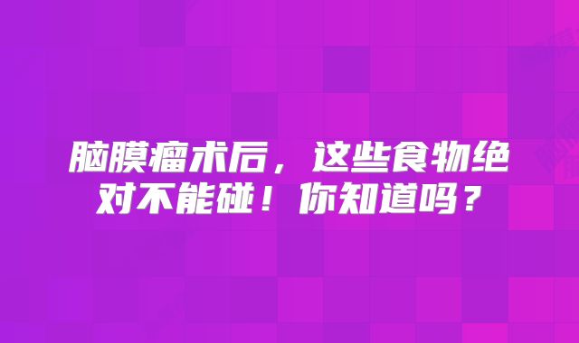 脑膜瘤术后，这些食物绝对不能碰！你知道吗？