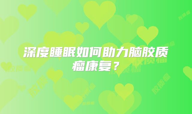 深度睡眠如何助力脑胶质瘤康复？