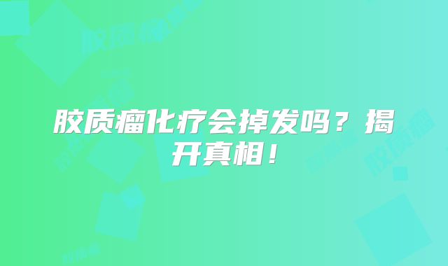 胶质瘤化疗会掉发吗？揭开真相！
