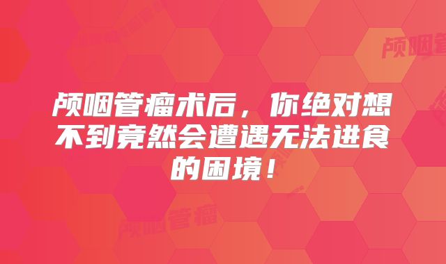 颅咽管瘤术后，你绝对想不到竟然会遭遇无法进食的困境！