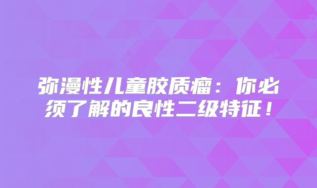 弥漫性儿童胶质瘤：你必须了解的良性二级特征！