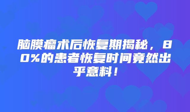 脑膜瘤术后恢复期揭秘，80%的患者恢复时间竟然出乎意料！