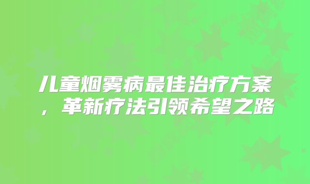 儿童烟雾病最佳治疗方案，革新疗法引领希望之路