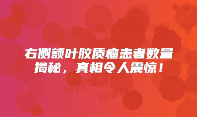 右侧额叶胶质瘤患者数量揭秘，真相令人震惊！