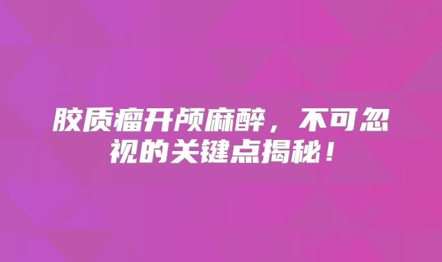 胶质瘤开颅麻醉，不可忽视的关键点揭秘！