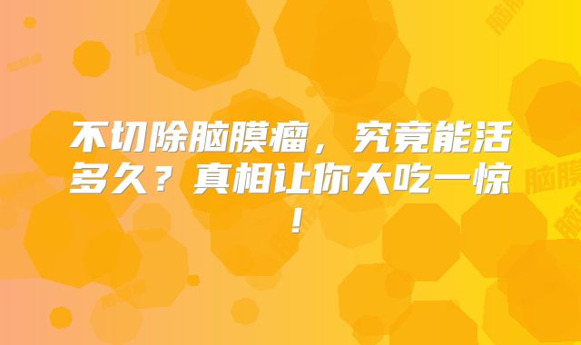 不切除脑膜瘤，究竟能活多久？真相让你大吃一惊！