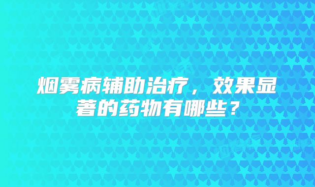 烟雾病辅助治疗，效果显著的药物有哪些？