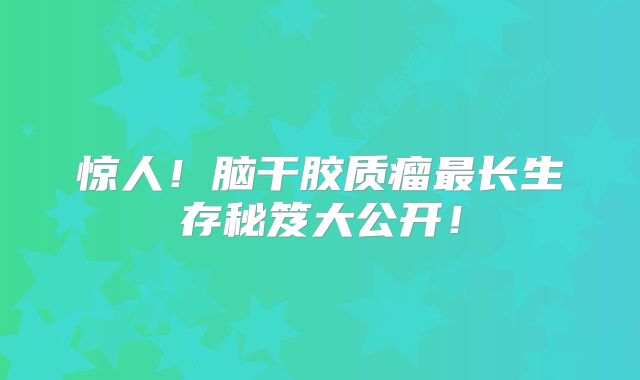 惊人！脑干胶质瘤最长生存秘笈大公开！