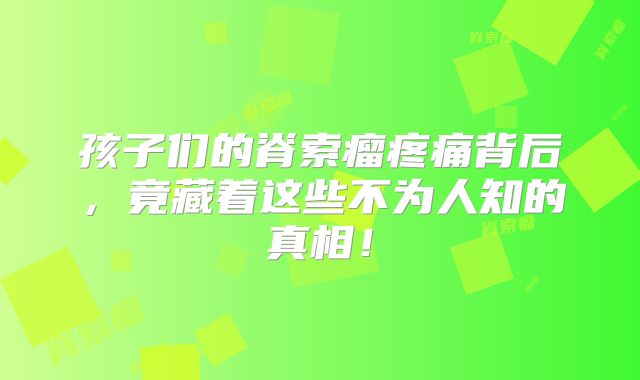 孩子们的脊索瘤疼痛背后，竟藏着这些不为人知的真相！