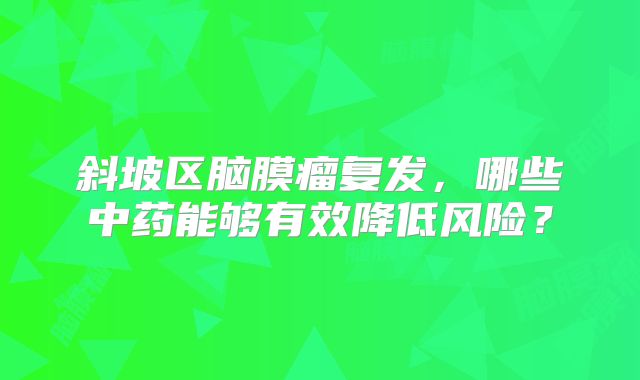 斜坡区脑膜瘤复发，哪些中药能够有效降低风险？