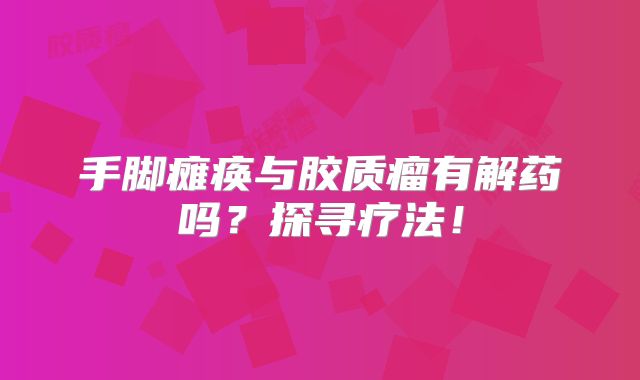 手脚瘫痪与胶质瘤有解药吗？探寻疗法！