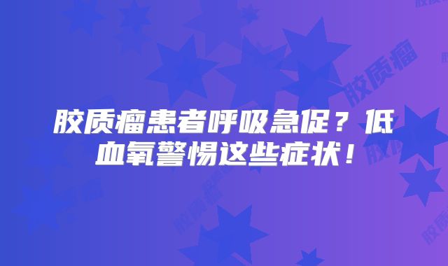 胶质瘤患者呼吸急促？低血氧警惕这些症状！