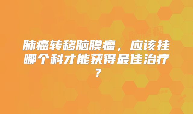 肺癌转移脑膜瘤，应该挂哪个科才能获得最佳治疗？