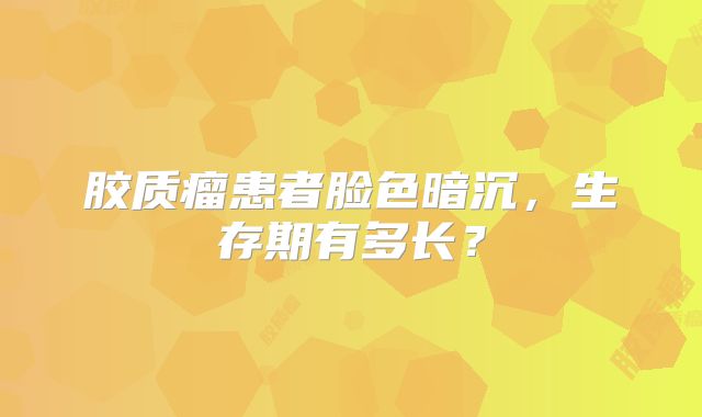 胶质瘤患者脸色暗沉，生存期有多长？