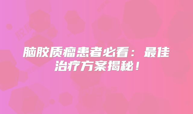 脑胶质瘤患者必看：最佳治疗方案揭秘！