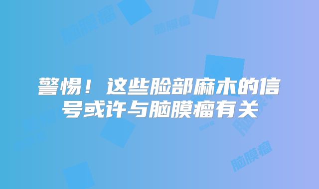 警惕！这些脸部麻木的信号或许与脑膜瘤有关