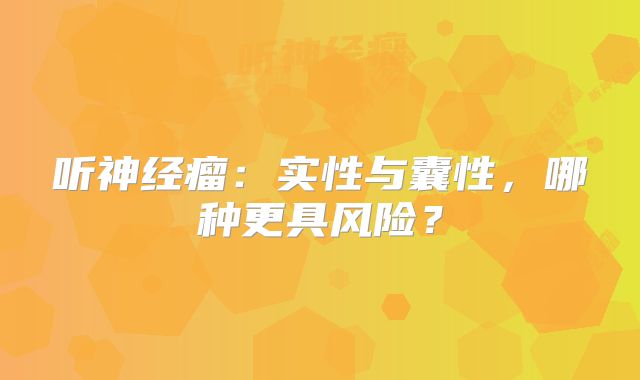 听神经瘤：实性与囊性，哪种更具风险？