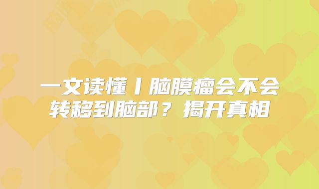一文读懂丨脑膜瘤会不会转移到脑部？揭开真相