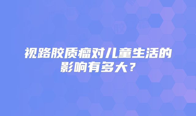 视路胶质瘤对儿童生活的影响有多大？
