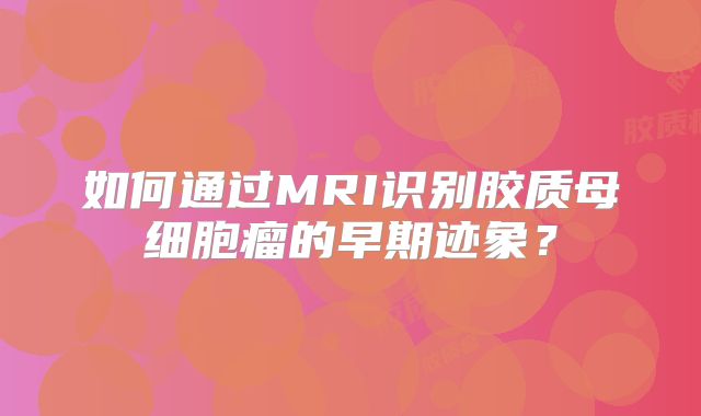 如何通过MRI识别胶质母细胞瘤的早期迹象？