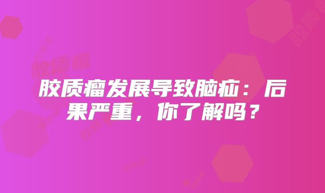 胶质瘤发展导致脑疝：后果严重，你了解吗？