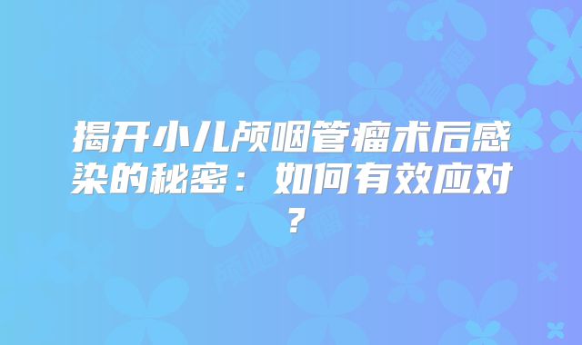 揭开小儿颅咽管瘤术后感染的秘密：如何有效应对？