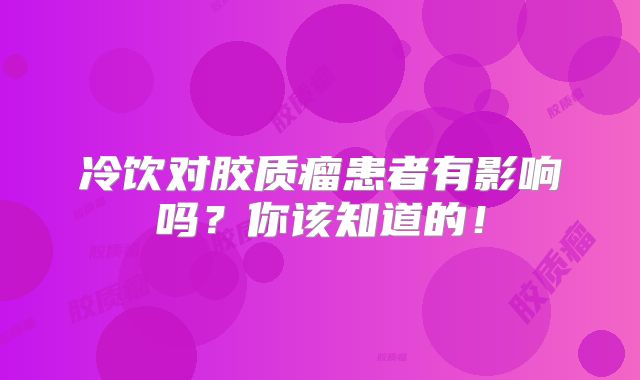冷饮对胶质瘤患者有影响吗？你该知道的！