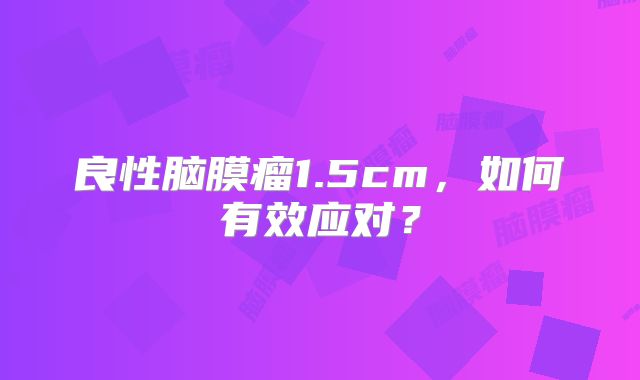 良性脑膜瘤1.5cm，如何有效应对？