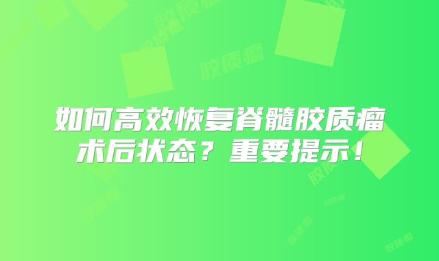 如何高效恢复脊髓胶质瘤术后状态？重要提示！