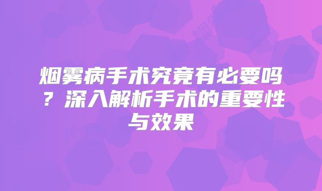 烟雾病手术究竟有必要吗？深入解析手术的重要性与效果