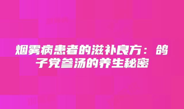 烟雾病患者的滋补良方：鸽子党参汤的养生秘密