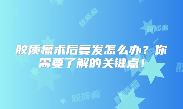 胶质瘤术后复发怎么办？你需要了解的关键点！