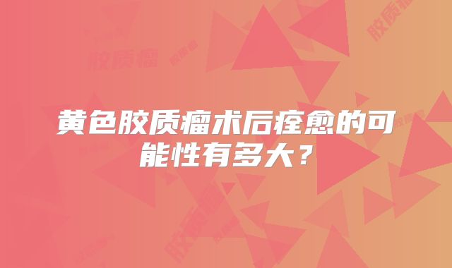 黄色胶质瘤术后痊愈的可能性有多大？