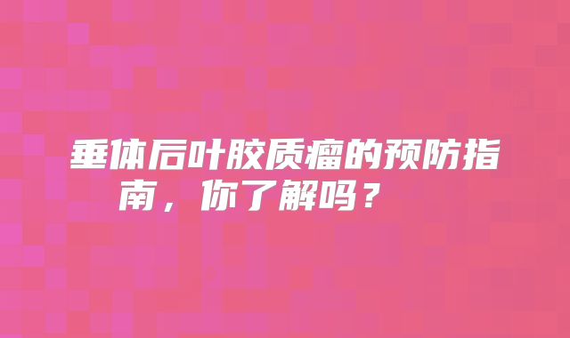 垂体后叶胶质瘤的预防指南，你了解吗？  