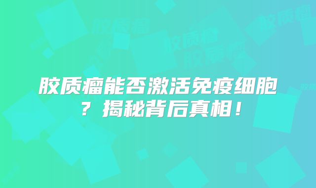 胶质瘤能否激活免疫细胞？揭秘背后真相！