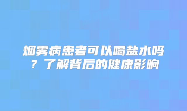 烟雾病患者可以喝盐水吗？了解背后的健康影响