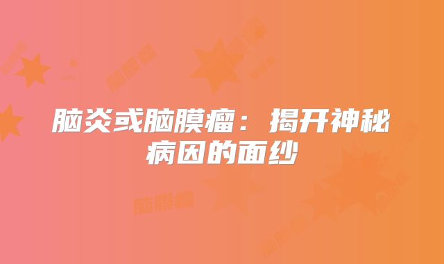 脑炎或脑膜瘤：揭开神秘病因的面纱
