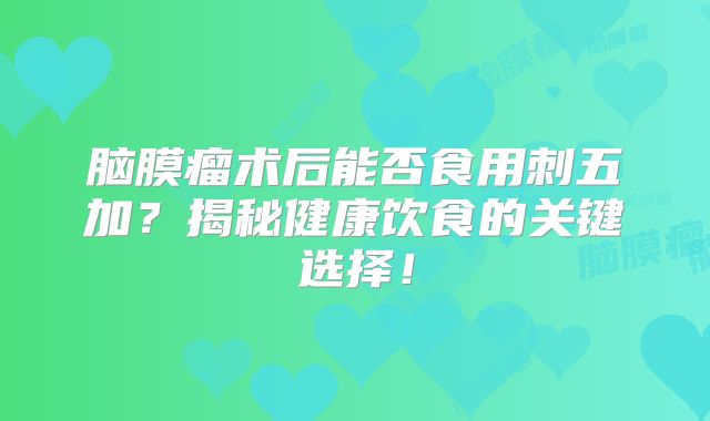 脑膜瘤术后能否食用刺五加？揭秘健康饮食的关键选择！