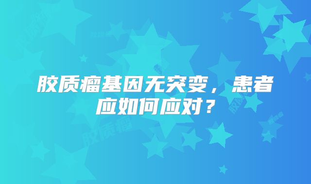胶质瘤基因无突变，患者应如何应对？