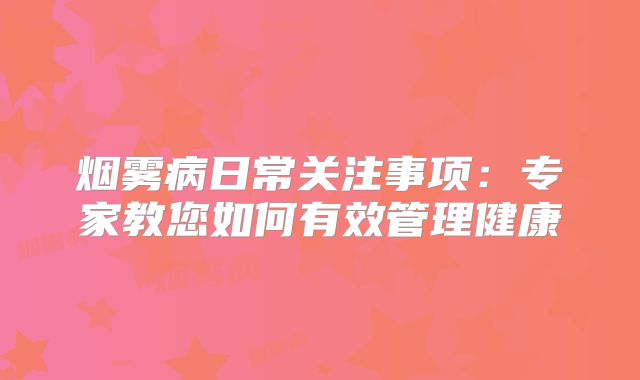 烟雾病日常关注事项：专家教您如何有效管理健康