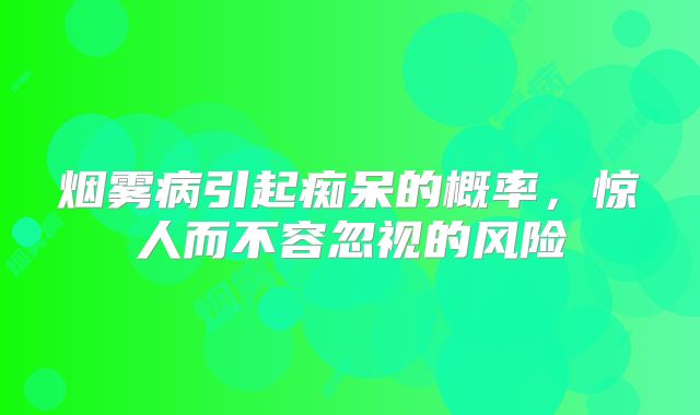 烟雾病引起痴呆的概率，惊人而不容忽视的风险