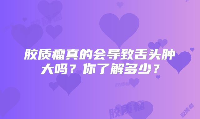 胶质瘤真的会导致舌头肿大吗？你了解多少？