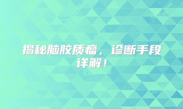 揭秘脑胶质瘤，诊断手段详解！