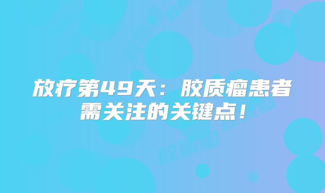 放疗第49天：胶质瘤患者需关注的关键点！