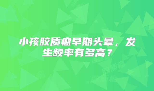 小孩胶质瘤早期头晕，发生频率有多高？