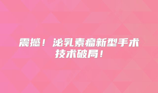 震撼！泌乳素瘤新型手术技术破局！