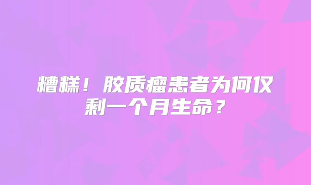 糟糕！胶质瘤患者为何仅剩一个月生命？