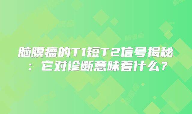脑膜瘤的T1短T2信号揭秘：它对诊断意味着什么？