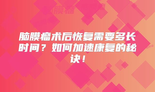 脑膜瘤术后恢复需要多长时间？如何加速康复的秘诀！