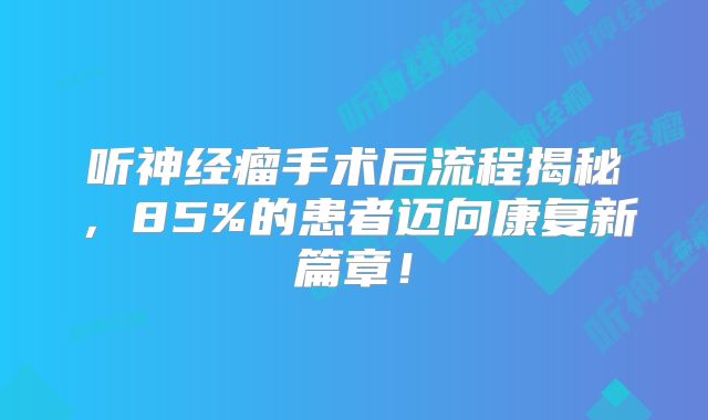 听神经瘤手术后流程揭秘，85%的患者迈向康复新篇章！